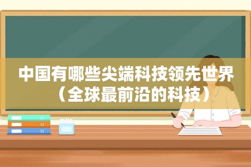 中国有哪些尖端科技领先世界（全球最前沿的科技）