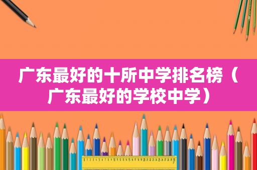 广东最好的十所中学排名榜（广东最好的学校中学）
