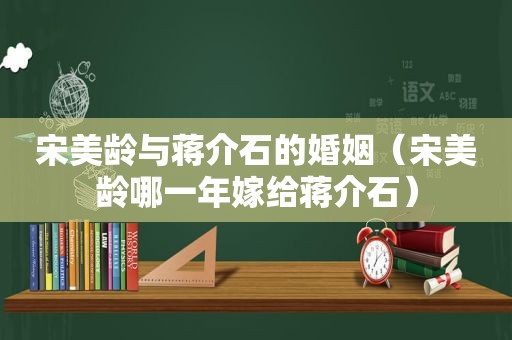 宋美龄与蒋介石的婚姻（宋美龄哪一年嫁给蒋介石）