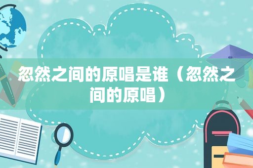 忽然之间的原唱是谁（忽然之间的原唱）