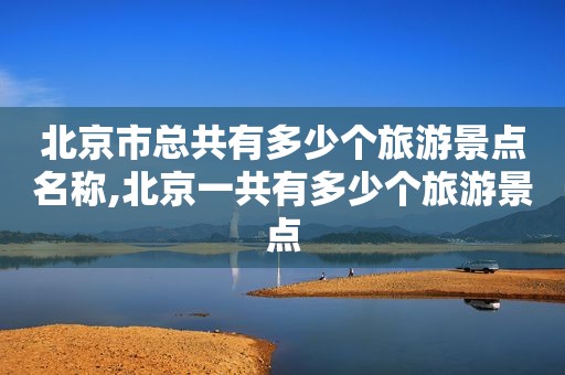 北京市总共有多少个旅游景点名称,北京一共有多少个旅游景点