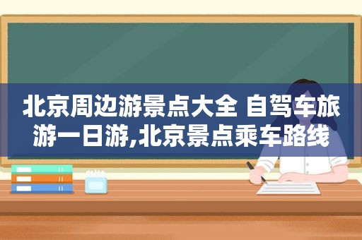 北京周边游景点大全 自驾车旅游一日游,北京景点乘车路线