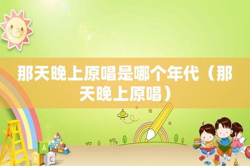 那天晚上原唱是哪个年代（那天晚上原唱）