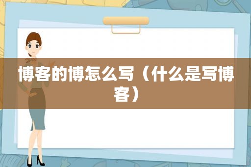 博客的博怎么写（什么是写博客）