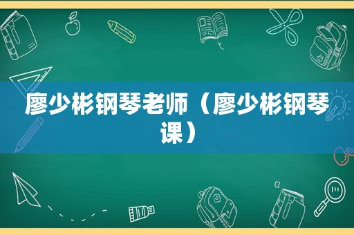 廖少彬钢琴老师（廖少彬钢琴课）