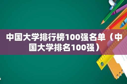 中国大学排行榜100强名单（中国大学排名100强）