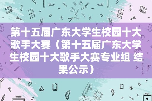 第十五届广东大学生校园十大歌手大赛（第十五届广东大学生校园十大歌手大赛专业组 结果公示）