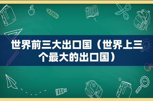 世界前三大出口国（世界上三个最大的出口国）