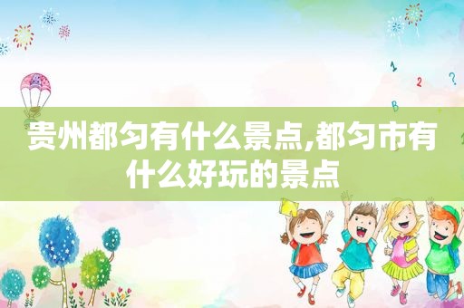 贵州都匀有什么景点,都匀市有什么好玩的景点