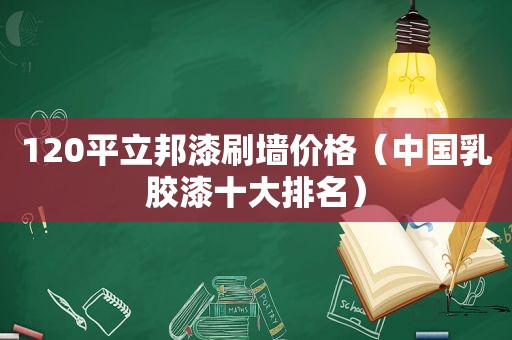 120平立邦漆刷墙价格（中国乳胶漆十大排名）