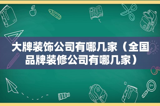 大牌装饰公司有哪几家（全国品牌装修公司有哪几家）