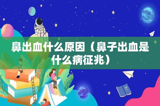 鼻出血什么原因（鼻子出血是什么病征兆）