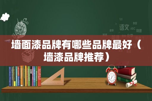墙面漆品牌有哪些品牌最好（墙漆品牌推荐）