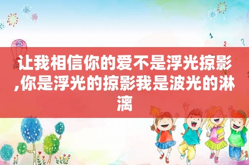 让我相信你的爱不是浮光掠影,你是浮光的掠影我是波光的淋漓