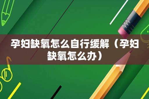 孕妇缺氧怎么自行缓解（孕妇缺氧怎么办）