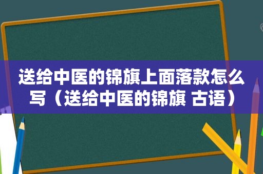 送给中医的锦旗上面落款怎么写（送给中医的锦旗 古语）