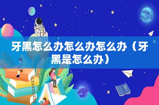 牙黑怎么办怎么办怎么办（牙黑是怎么办）