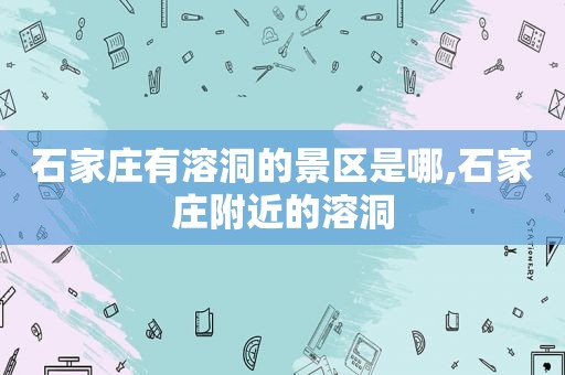 石家庄有溶洞的景区是哪,石家庄附近的溶洞