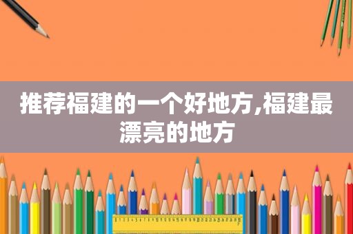 推荐福建的一个好地方,福建最漂亮的地方