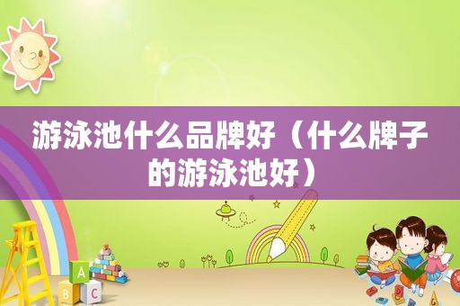 游泳池什么品牌好（什么牌子的游泳池好）