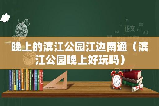 晚上的滨江公园江边南通（滨江公园晚上好玩吗）