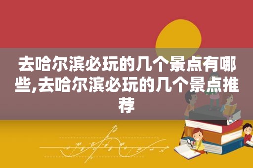 去哈尔滨必玩的几个景点有哪些,去哈尔滨必玩的几个景点推荐