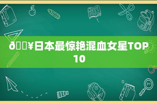 🔥日本最惊艳混血女星TOP10