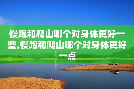 慢跑和爬山哪个对身体更好一些,慢跑和爬山哪个对身体更好一点