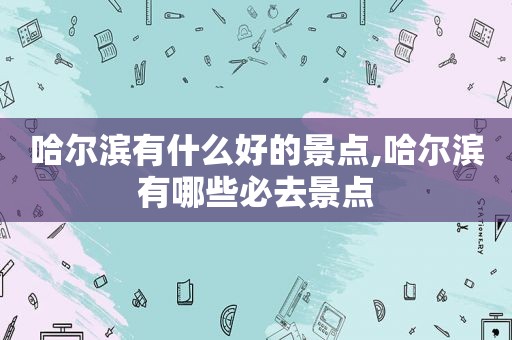 哈尔滨有什么好的景点,哈尔滨有哪些必去景点