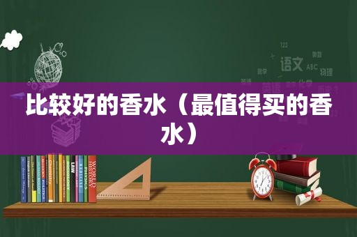 比较好的香水（最值得买的香水）