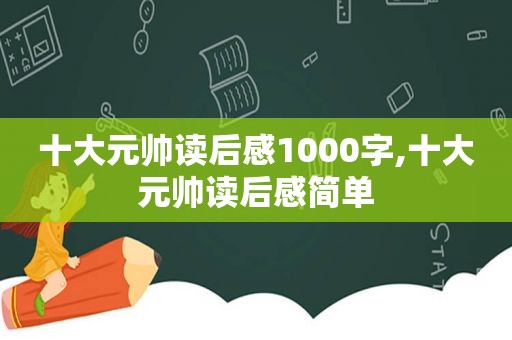 十大元帅读后感1000字,十大元帅读后感简单