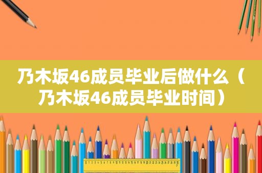 乃木坂46成员毕业后做什么（乃木坂46成员毕业时间）