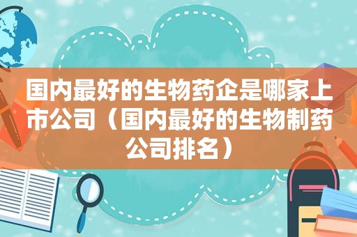 国内最好的生物药企是哪家上市公司（国内最好的生物制药公司排名）