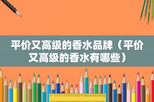平价又高级的香水品牌（平价又高级的香水有哪些）