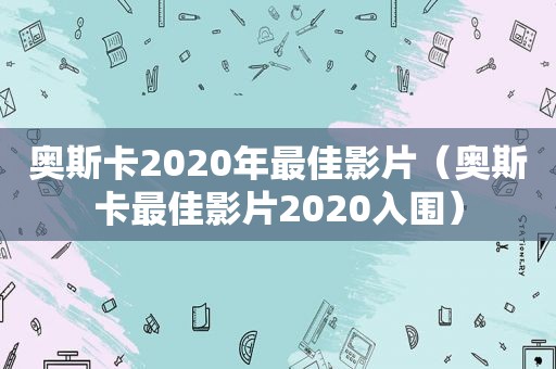 奥斯卡2020年最佳影片（奥斯卡最佳影片2020入围）