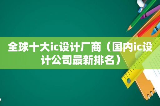 全球十大ic设计厂商（国内ic设计公司最新排名）
