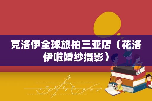 克洛伊全球旅拍三亚店（花洛伊啦婚纱摄影）