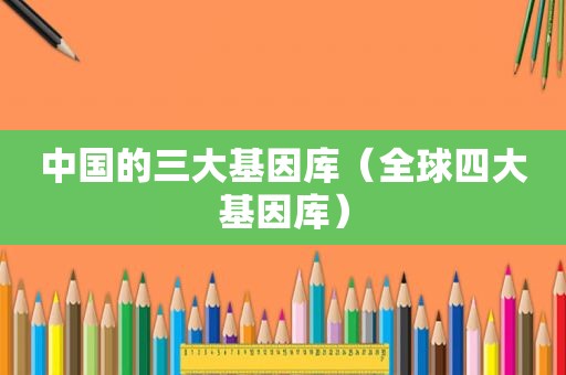中国的三大基因库（全球四大基因库）