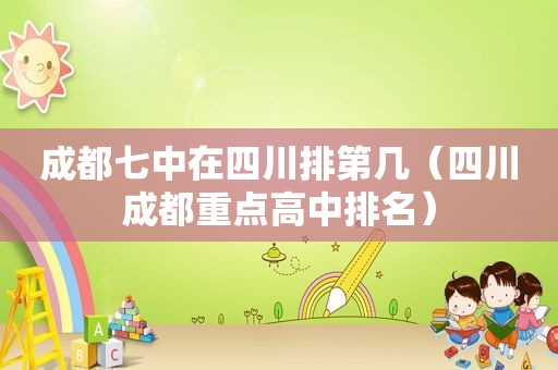 成都七中在四川排第几（四川成都重点高中排名）