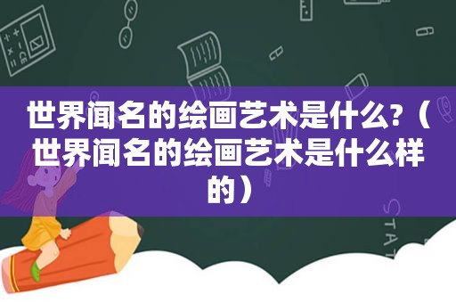 世界闻名的绘画艺术是什么?（世界闻名的绘画艺术是什么样的）