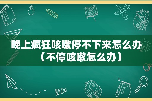晚上疯狂咳嗽停不下来怎么办（不停咳嗽怎么办）