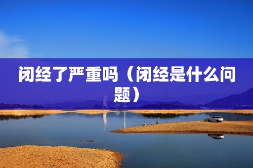 闭经了严重吗（闭经是什么问题）
