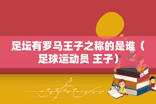 足坛有罗马王子之称的是谁（足球运动员 王子）