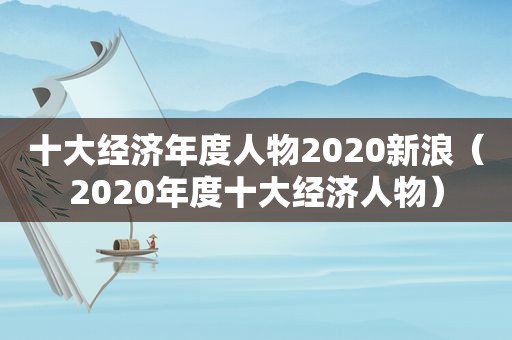十大经济年度人物2020新浪（2020年度十大经济人物）