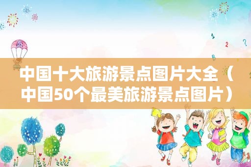 中国十大旅游景点图片大全（中国50个最美旅游景点图片）