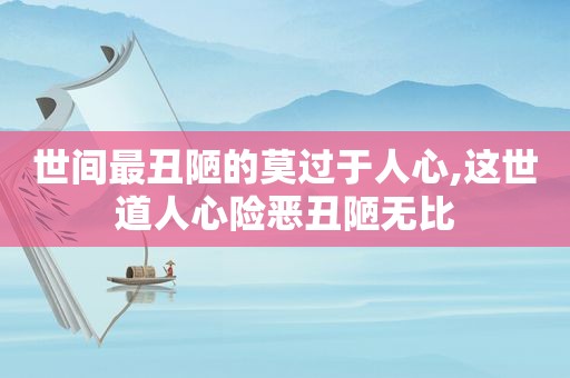 世间最丑陋的莫过于人心,这世道人心险恶丑陋无比