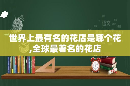 世界上最有名的花店是哪个花,全球最著名的花店  第1张