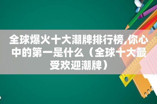 全球爆火十大潮牌排行榜,你心中的第一是什么（全球十大最受欢迎潮牌）