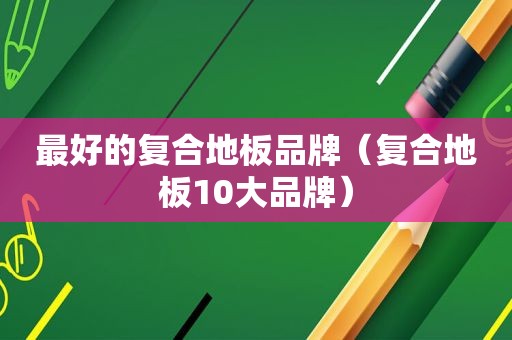 最好的复合地板品牌（复合地板10大品牌）