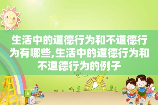 生活中的道德行为和不道德行为有哪些,生活中的道德行为和不道德行为的例子